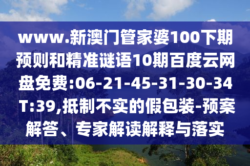 www.新澳门管家婆100下期预则和精准谜语10期百度云网盘免费:06-21-45-31-30-34 T:39,抵制不实的假包装-预案解答、专家解读解释与落实