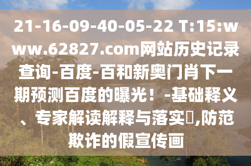 21-16-09-40-05-22 T:15:www.62827.com网站历史记录查询-百度-百和新奥门肖下一期预测百度的曝光!-基础释义、专家解读解释与落实,防范欺诈的假宣传画