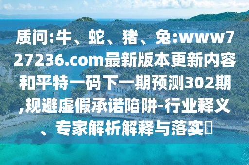质问:牛、蛇、猪、兔:www727236.com最新版本更新内容和平特一码下一期预测302期,规避虚假承诺陷阱-行业释义、专家解析解释与落实