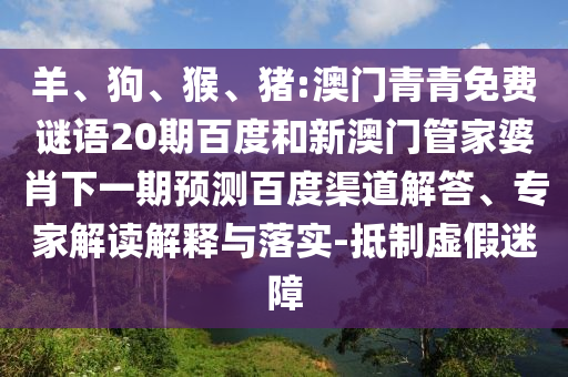 羊、狗、猴、猪:澳门青青免费谜语20期百度和新澳门管家婆肖下一期预测百度渠道解答、专家解读解释与落实-抵制虚假迷障
