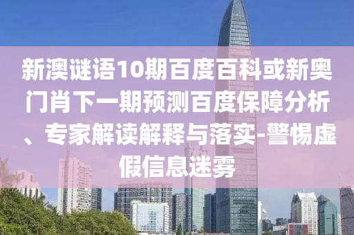 新澳谜语10期百度百科或新奥门肖下一期预测百度保障分析、专家解读解释与落实-警惕虚假信息迷雾