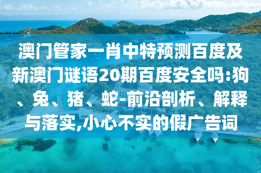 澳门管家一肖中特预测百度及新澳门谜语20期百度安全吗:狗、兔、猪、蛇-前沿剖析、解释与落实,小心不实的假广告词