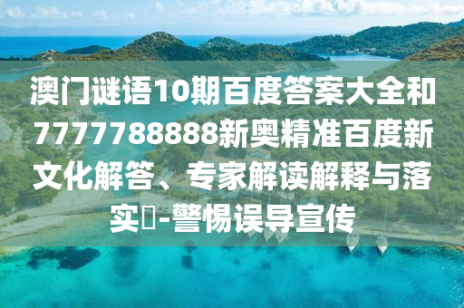 澳门谜语10期百度答案大全和7777788888新奥精准百度新文化解答、专家解读解释与落实-警惕误导宣传