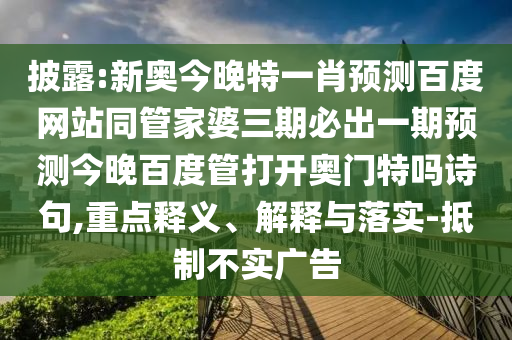 披露:新奥今晚特一肖预测百度网站同管家婆三期必出一期预测今晚百度管打开奥门特吗诗句,重点释义、解释与落实-抵制不实广告