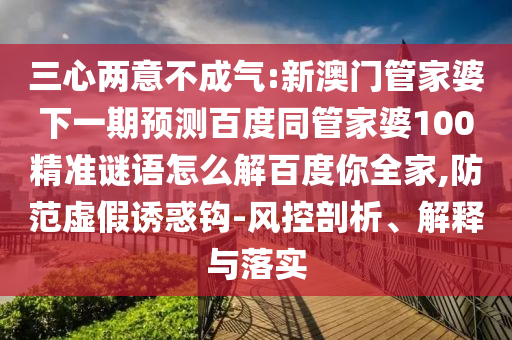 三心两意不成气:新澳门管家婆下一期预测百度同管家婆100精准谜语怎么解百度你全家,防范虚假诱惑钩-风控剖析、解释与落实
