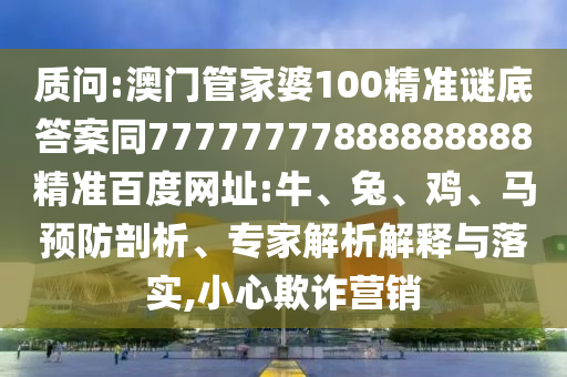 质问:澳门管家婆100精准谜底答案同77777777888888888精准百度网址:牛、兔、鸡、马预防剖析、专家解析解释与落实,小心欺诈营销