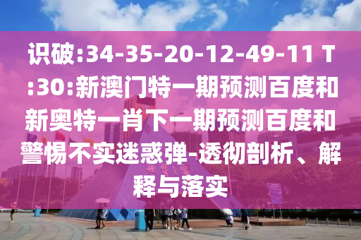 识破:34-35-20-12-49-11 T:30:新澳门特一期预测百度和新奥特一肖下一期预测百度和警惕不实迷惑弹-透彻剖析、解释与落实
