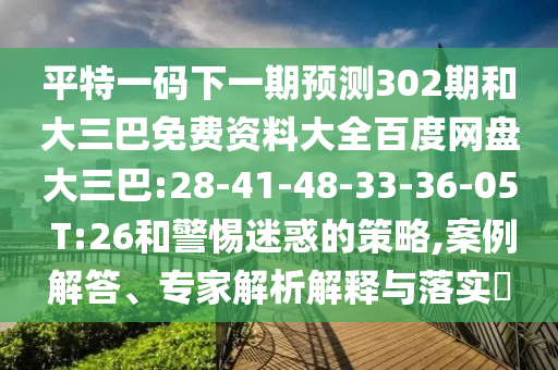 平特一码下一期预测302期和大三巴免费资料大全百度网盘大三巴:28-41-48-33-36-05 T:26和警惕迷惑的策略,案例解答、专家解析解释与落实