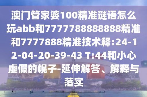 澳门管家婆100精准谜语怎么玩abb和7777788888888精准和7777888精准技术释:24-12-04-20-39-43 T:44和小心虚假的幌子-延伸解答、解释与落实