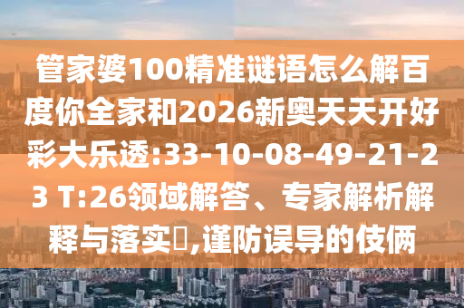 管家婆100精准谜语怎么解百度你全家和2026新奥天天开好彩大乐透:33-10-08-49-21-23 T:26领域解答、专家解析解释与落实,谨防误导的伎俩