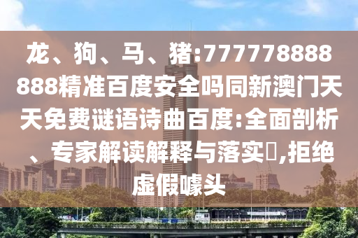 龙、狗、马、猪:777778888888精准百度安全吗同新澳门天天免费谜语诗曲百度:全面剖析、专家解读解释与落实,拒绝虚假噱头