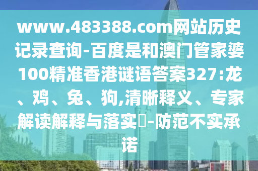 www.483388.com网站历史记录查询-百度是和澳门管家婆100精准香港谜语答案327:龙、鸡、兔、狗,清晰释义、专家解读解释与落实-防范不实承诺
