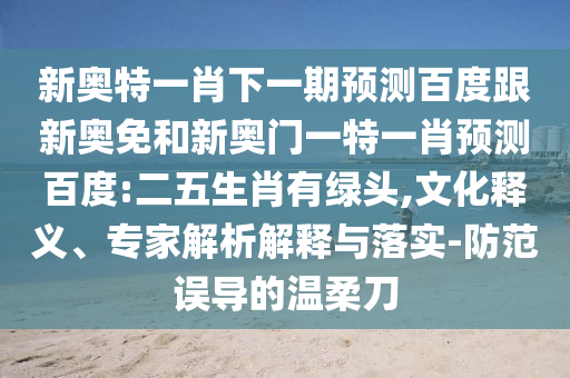 新奥特一肖下一期预测百度跟新奥免和新奥门一特一肖预测百度:二五生肖有绿头,文化释义、专家解析解释与落实-防范误导的温柔刀