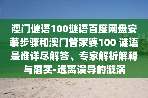 澳门谜语100谜语百度网盘安装步骤和澳门管家婆100 谜语是谁详尽解答、专家解析解释与落实-远离误导的漩涡