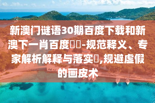 新澳门谜语30期百度下载和新澳下一肖百度預測-规范释义、专家解析解释与落实​,规避虚假的画皮术