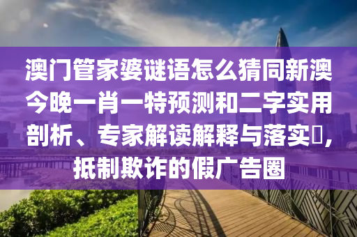 澳门管家婆谜语怎么猜同新澳今晚一肖一特预测和二字实用剖析、专家解读解释与落实,抵制欺诈的假广告圈