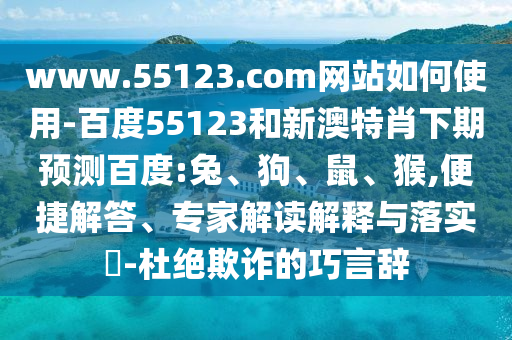 www.55123.com网站如何使用-百度55123和新澳特肖下期预测百度:兔、狗、鼠、猴,便捷解答、专家解读解释与落实-杜绝欺诈的巧言辞