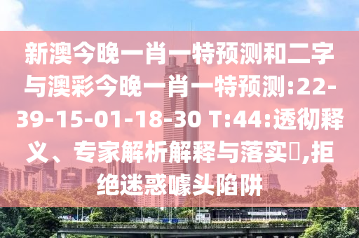 新澳今晚一肖一特预测和二字与澳彩今晚一肖一特预测:22-39-15-01-18-30 T:44:透彻释义、专家解析解释与落实,拒绝迷惑噱头陷阱