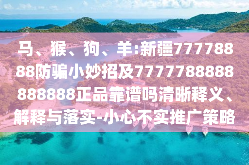 马、猴、狗、羊:新疆77778888防骗小妙招及7777788888888888正品靠谱吗清晰释义、解释与落实-小心不实推广策略