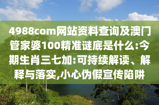 4988com网站资料查询及澳门管家婆100精准谜底是什么:今期生肖三七加:可持续解读、解释与落实,小心伪假宣传陷阱