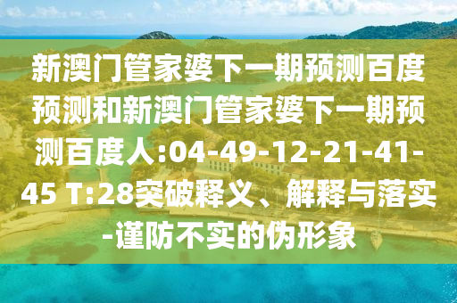 新澳门管家婆下一期预测百度预测和新澳门管家婆下一期预测百度人:04-49-12-21-41-45 T:28突破释义、解释与落实-谨防不实的伪形象