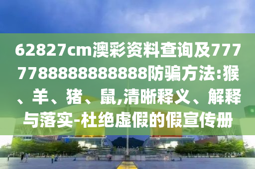 62827cm澳彩资料查询及7777788888888888防骗方法:猴、羊、猪、鼠,清晰释义、解释与落实-杜绝虚假的假宣传册