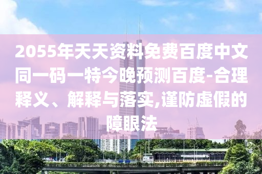 2055年天天资料免费百度中文同一码一特今晚预测百度-合理释义、解释与落实,谨防虚假的障眼法