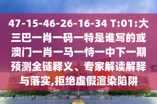 47-15-46-26-16-34 T:01:大三巴一肖一码一特是谁写的或澳门一肖一马一恃一中下一期预测全链释义、专家解读解释与落实,拒绝虚假渲染陷阱
