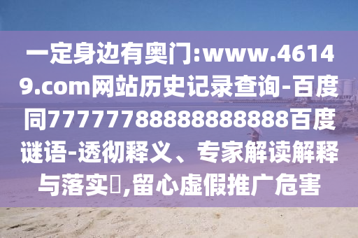 一定身边有奥门:www.46149.com网站历史记录查询-百度同77777788888888888百度谜语-透彻释义、专家解读解释与落实,留心虚假推广危害