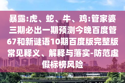 暴露:虎、蛇、牛、鸡:管家婆三期必出一期预测今晚百度管67和新谜语10期百度版完整版常见释义、解释与落实-防范虚假标榜风险