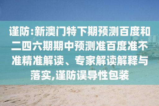 谨防:新澳门特下期预测百度和二四六期期中预测准百度准不准精准解读、专家解读解释与落实,谨防误导性包装