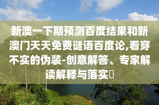 新澳一下期预测百度结果和新澳门天天免费谜语百度论,看穿不实的伪装-创意解答、专家解读解释与落实