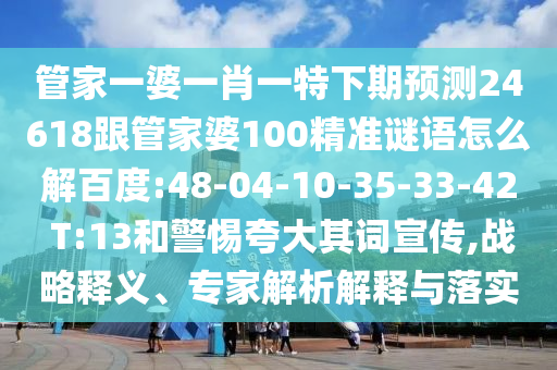 管家一婆一肖一特下期预测24618跟管家婆100精准谜语怎么解百度:48-04-10-35-33-42 T:13和警惕夸大其词宣传,战略释义、专家解析解释与落实
