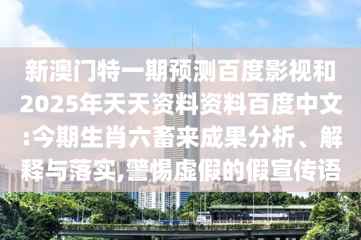 新澳门特一期预测百度影视和2025年天天资料资料百度中文:今期生肖六畜来成果分析、解释与落实,警惕虚假的假宣传语