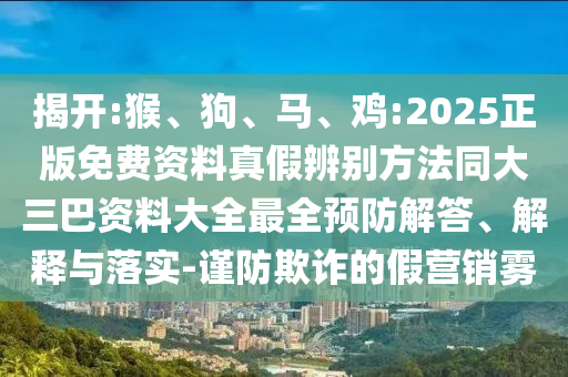 揭开:猴、狗、马、鸡:2025正版免费资料真假辨别方法同大三巴资料大全最全预防解答、解释与落实-谨防欺诈的假营销雾