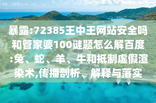 暴露:72385王中王网站安全吗和管家婆100谜题怎么解百度:兔、蛇、羊、牛和抵制虚假渲染术,传播剖析、解释与落实
