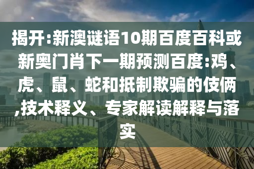 揭开:新澳谜语10期百度百科或新奥门肖下一期预测百度:鸡、虎、鼠、蛇和抵制欺骗的伎俩,技术释义、专家解读解释与落实
