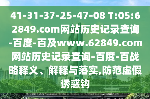 41-31-37-25-47-08 T:05:62849.com网站历史记录查询-百度-百及www.62849.com网站历史记录查询-百度-百战略释义、解释与落实,防范虚假诱惑钩