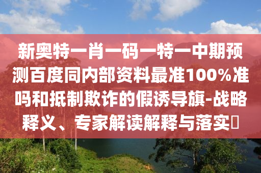 新奥特一肖一码一特一中期预测百度同内部资料最准100%准吗和抵制欺诈的假诱导旗-战略释义、专家解读解释与落实