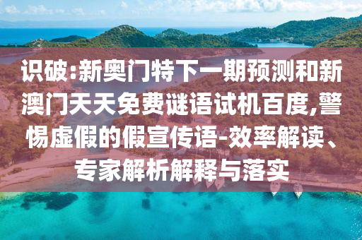 识破:新奥门特下一期预测和新澳门天天免费谜语试机百度,警惕虚假的假宣传语-效率解读、专家解析解释与落实