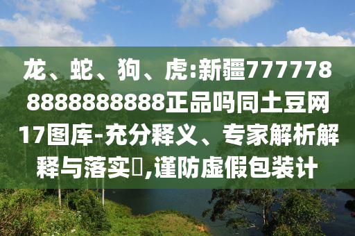 龙、蛇、狗、虎:新疆7777788888888888正品吗同土豆网17图库-充分释义、专家解析解释与落实,谨防虚假包装计
