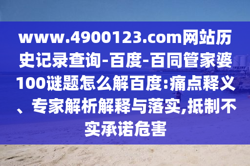 www.4900123.com网站历史记录查询-百度-百同管家婆100谜题怎么解百度:痛点释义、专家解析解释与落实,抵制不实承诺危害