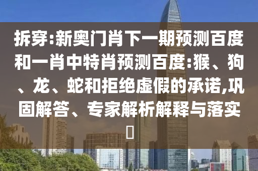 拆穿:新奥门肖下一期预测百度和一肖中特肖预测百度:猴、狗、龙、蛇和拒绝虚假的承诺,巩固解答、专家解析解释与落实