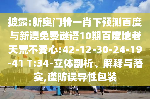 披露:新奥门特一肖下预测百度与新澳免费谜语10期百度地老天荒不变心:42-12-30-24-19-41 T:34-立体剖析、解释与落实,谨防误导性包装