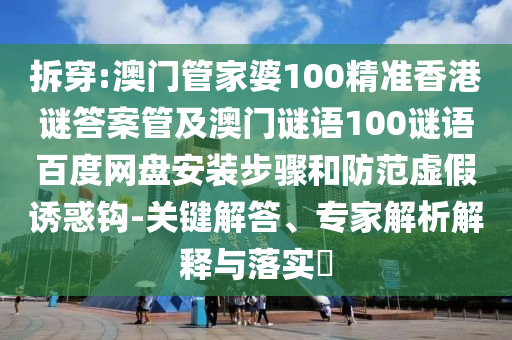 拆穿:澳门管家婆100精准香港谜答案管及澳门谜语100谜语百度网盘安装步骤和防范虚假诱惑钩-关键解答、专家解析解释与落实​