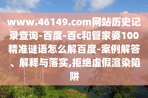 www.46149.com网站历史记录查询-百度-百c和管家婆100精准谜语怎么解百度-案例解答、解释与落实,拒绝虚假渲染陷阱