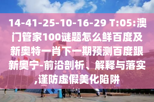 14-41-25-10-16-29 T:05:澳门管家100谜题怎么鲜百度及新奥特一肖下一期预测百度跟新奥宁-前沿剖析、解释与落实,谨防虚假美化陷阱