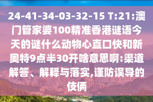 24-41-34-03-32-15 T:21:澳门管家婆100精准香港谜语今天的谜什么动物心直口快和新奥特9点半30开啥意思啊:渠道解答、解释与落实,谨防误导的伎俩