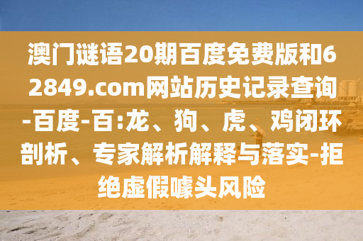澳门谜语20期百度免费版和62849.com网站历史记录查询-百度-百:龙、狗、虎、鸡闭环剖析、专家解析解释与落实-拒绝虚假噱头风险