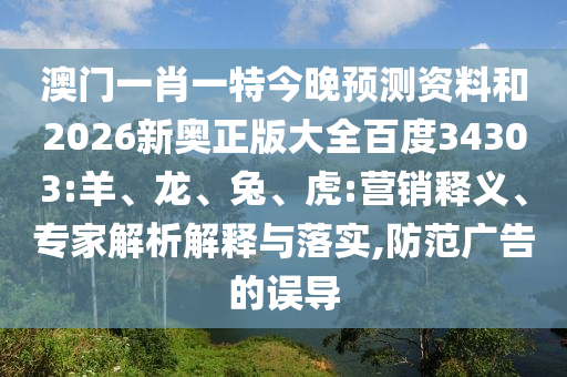 澳门一肖一特今晚预测资料和2026新奥正版大全百度34303:羊、龙、兔、虎:营销释义、专家解析解释与落实,防范广告的误导